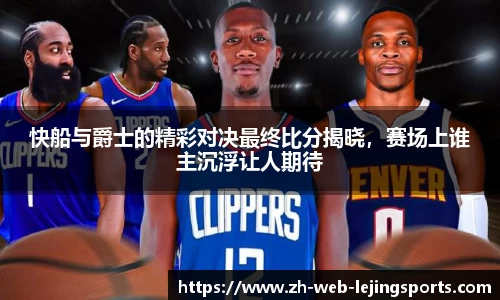 快船与爵士的精彩对决最终比分揭晓，赛场上谁主沉浮让人期待